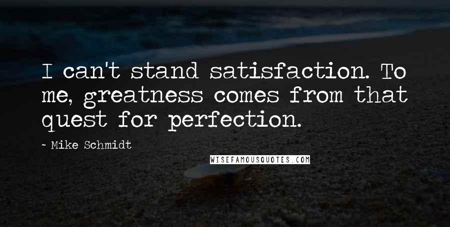 Mike Schmidt Quotes: I can't stand satisfaction. To me, greatness comes from that quest for perfection.