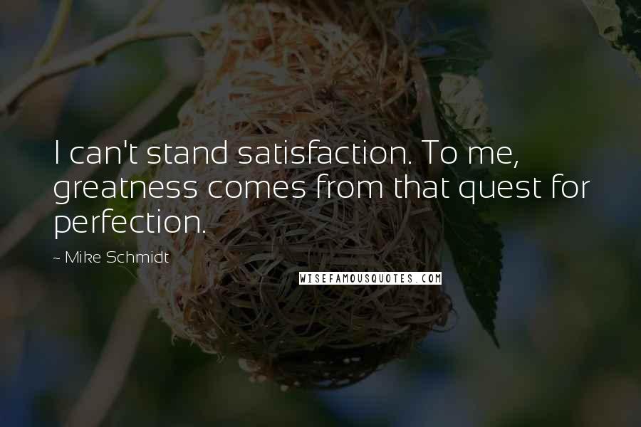 Mike Schmidt Quotes: I can't stand satisfaction. To me, greatness comes from that quest for perfection.