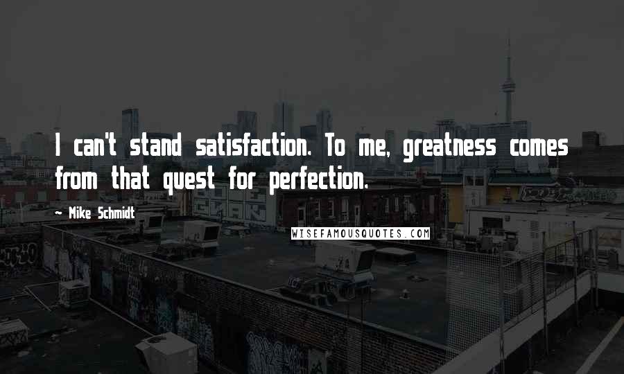 Mike Schmidt Quotes: I can't stand satisfaction. To me, greatness comes from that quest for perfection.