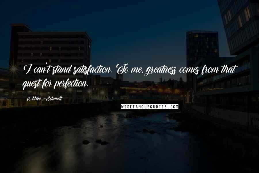 Mike Schmidt Quotes: I can't stand satisfaction. To me, greatness comes from that quest for perfection.