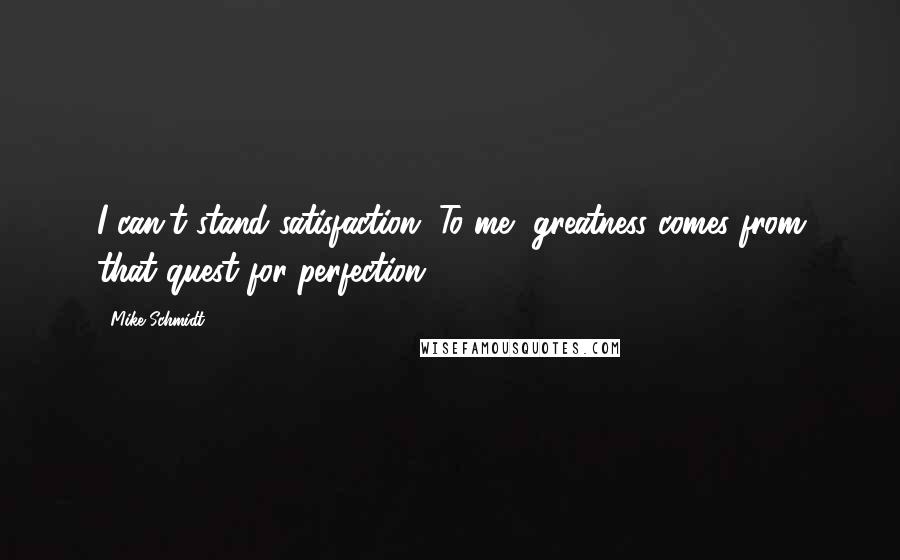 Mike Schmidt Quotes: I can't stand satisfaction. To me, greatness comes from that quest for perfection.