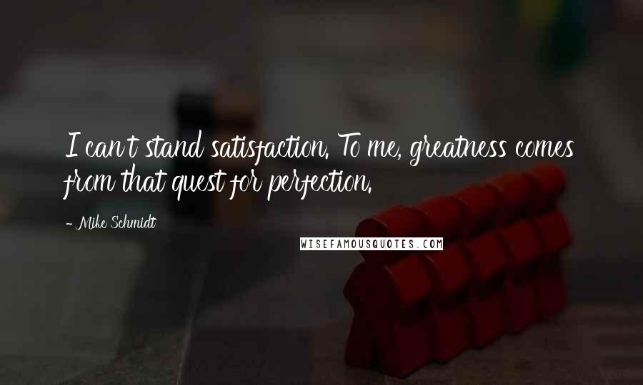 Mike Schmidt Quotes: I can't stand satisfaction. To me, greatness comes from that quest for perfection.