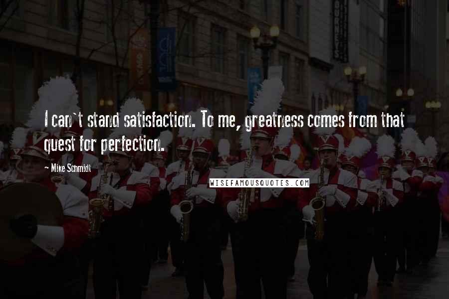 Mike Schmidt Quotes: I can't stand satisfaction. To me, greatness comes from that quest for perfection.