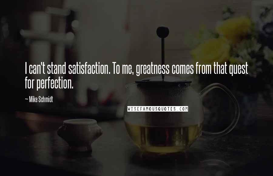 Mike Schmidt Quotes: I can't stand satisfaction. To me, greatness comes from that quest for perfection.