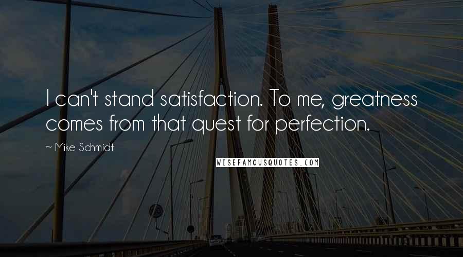 Mike Schmidt Quotes: I can't stand satisfaction. To me, greatness comes from that quest for perfection.