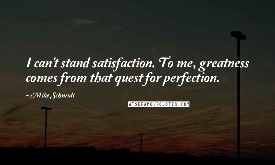 Mike Schmidt Quotes: I can't stand satisfaction. To me, greatness comes from that quest for perfection.