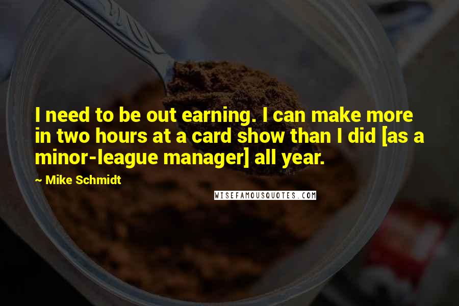Mike Schmidt Quotes: I need to be out earning. I can make more in two hours at a card show than I did [as a minor-league manager] all year.