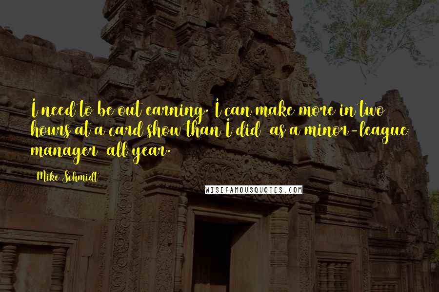 Mike Schmidt Quotes: I need to be out earning. I can make more in two hours at a card show than I did [as a minor-league manager] all year.