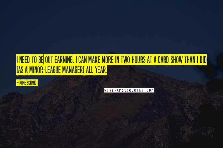 Mike Schmidt Quotes: I need to be out earning. I can make more in two hours at a card show than I did [as a minor-league manager] all year.