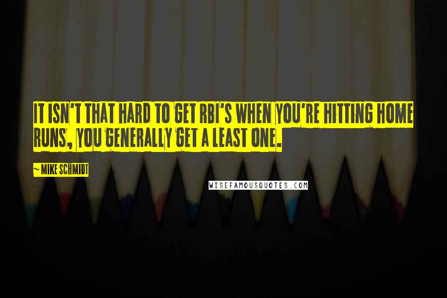 Mike Schmidt Quotes: It isn't that hard to get RBI's when you're hitting home runs, you generally get a least one.