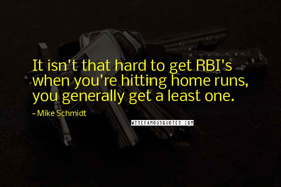 Mike Schmidt Quotes: It isn't that hard to get RBI's when you're hitting home runs, you generally get a least one.