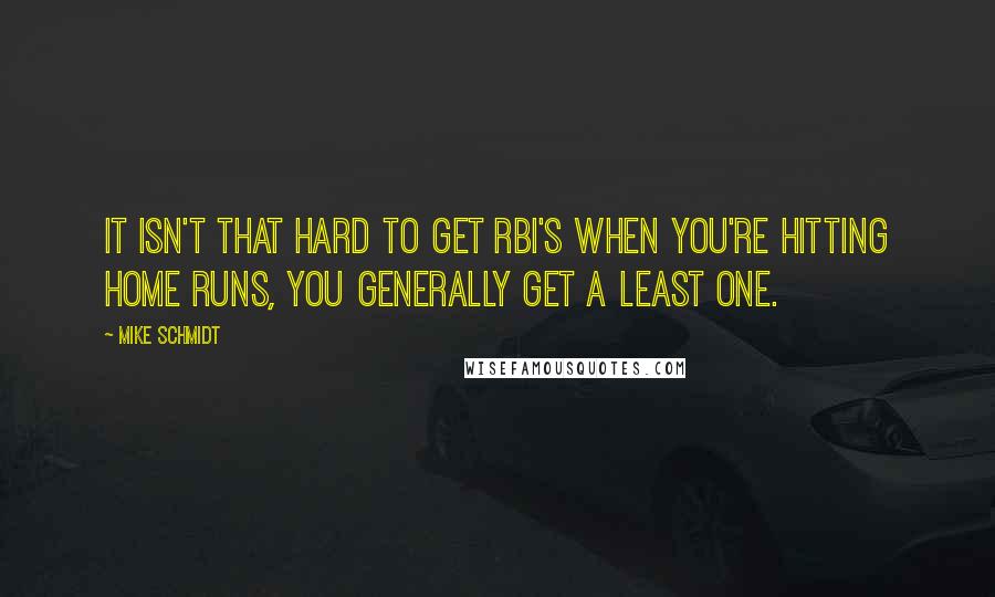 Mike Schmidt Quotes: It isn't that hard to get RBI's when you're hitting home runs, you generally get a least one.