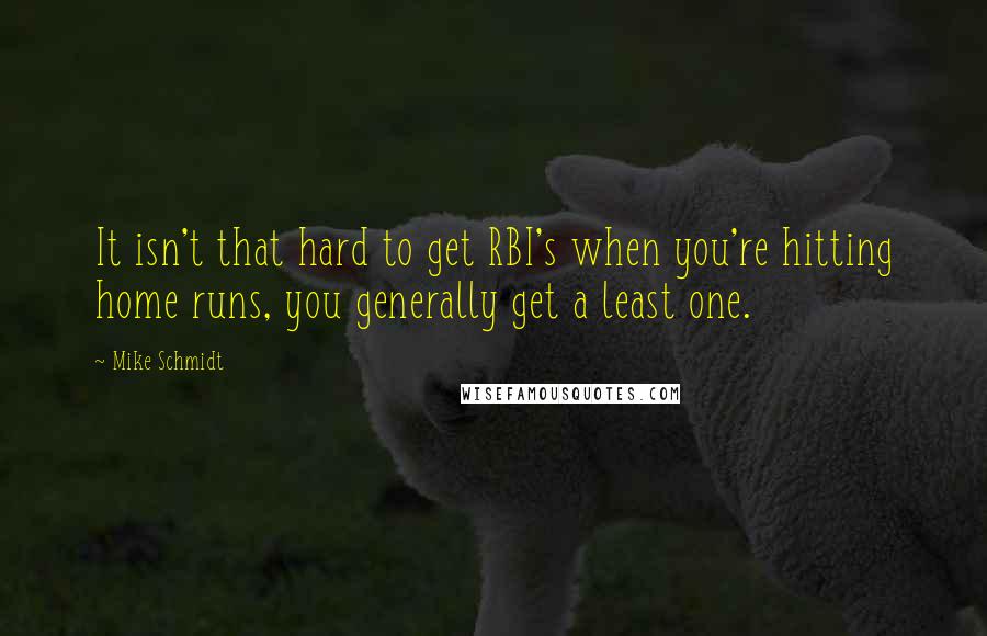 Mike Schmidt Quotes: It isn't that hard to get RBI's when you're hitting home runs, you generally get a least one.