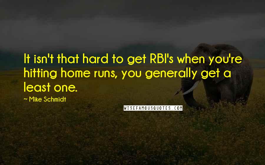 Mike Schmidt Quotes: It isn't that hard to get RBI's when you're hitting home runs, you generally get a least one.