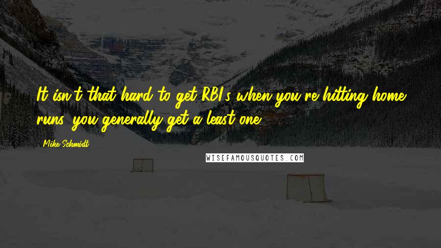 Mike Schmidt Quotes: It isn't that hard to get RBI's when you're hitting home runs, you generally get a least one.