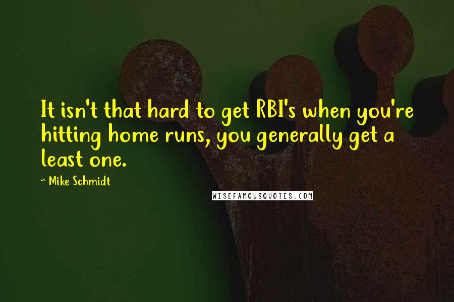 Mike Schmidt Quotes: It isn't that hard to get RBI's when you're hitting home runs, you generally get a least one.