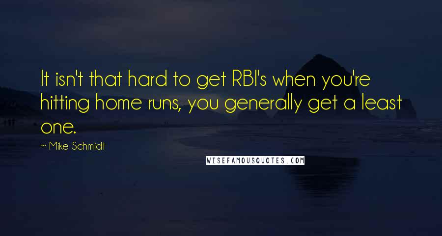 Mike Schmidt Quotes: It isn't that hard to get RBI's when you're hitting home runs, you generally get a least one.