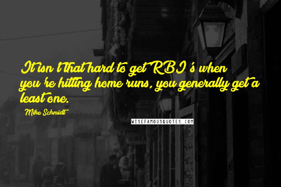 Mike Schmidt Quotes: It isn't that hard to get RBI's when you're hitting home runs, you generally get a least one.