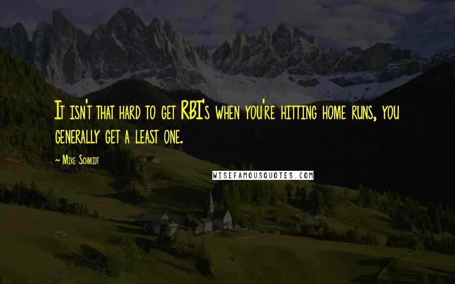 Mike Schmidt Quotes: It isn't that hard to get RBI's when you're hitting home runs, you generally get a least one.