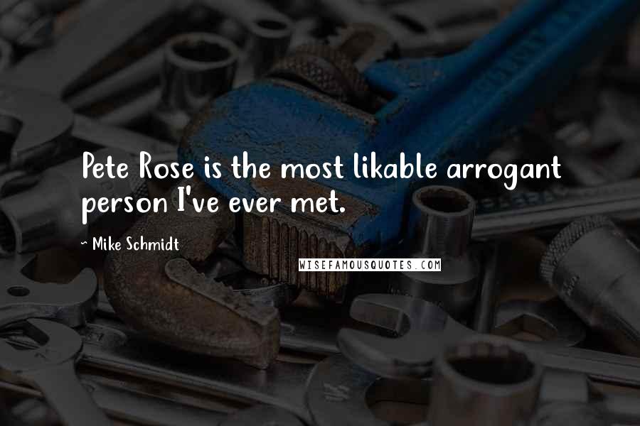 Mike Schmidt Quotes: Pete Rose is the most likable arrogant person I've ever met.