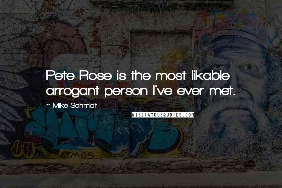 Mike Schmidt Quotes: Pete Rose is the most likable arrogant person I've ever met.