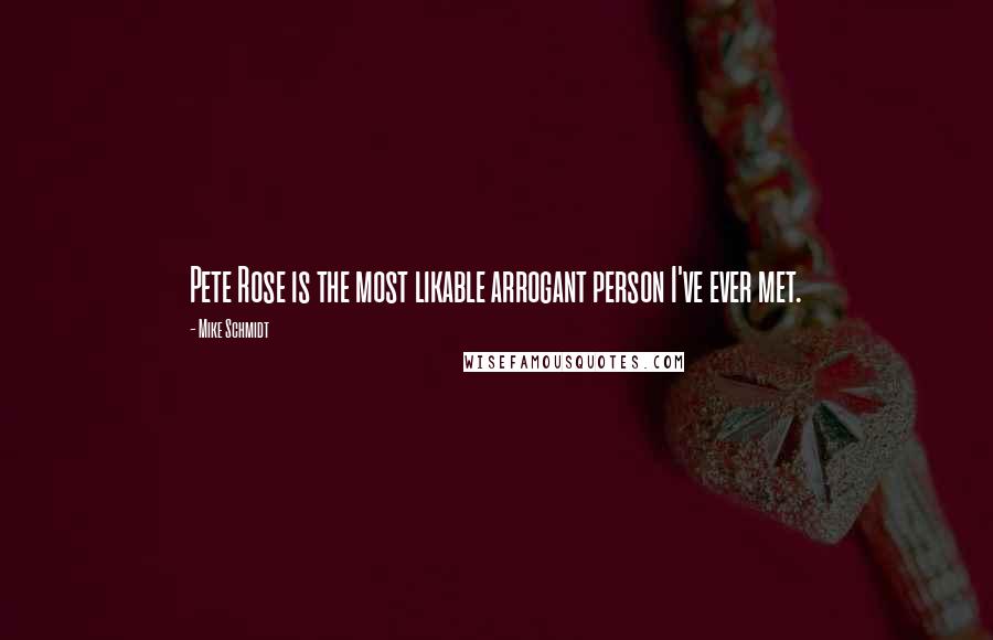 Mike Schmidt Quotes: Pete Rose is the most likable arrogant person I've ever met.