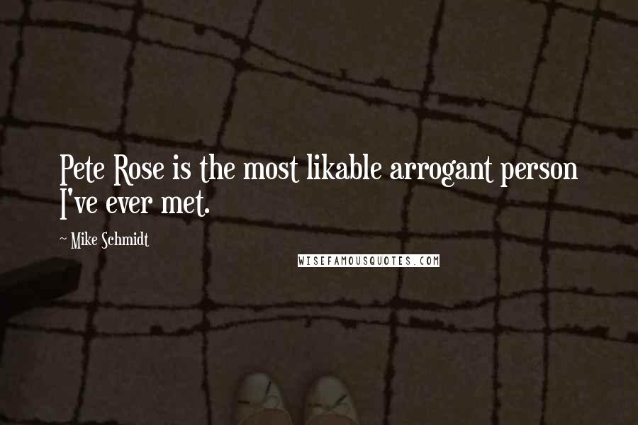 Mike Schmidt Quotes: Pete Rose is the most likable arrogant person I've ever met.