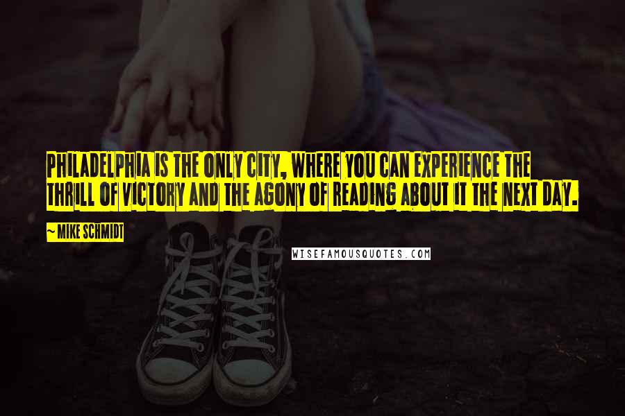 Mike Schmidt Quotes: Philadelphia is the only city, where you can experience the thrill of victory and the agony of reading about it the next day.