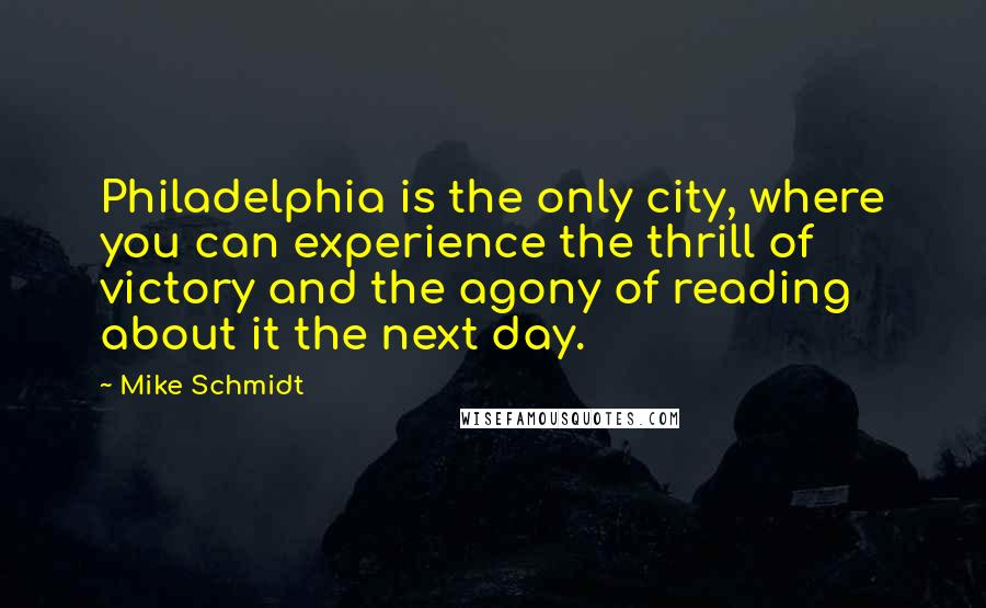 Mike Schmidt Quotes: Philadelphia is the only city, where you can experience the thrill of victory and the agony of reading about it the next day.