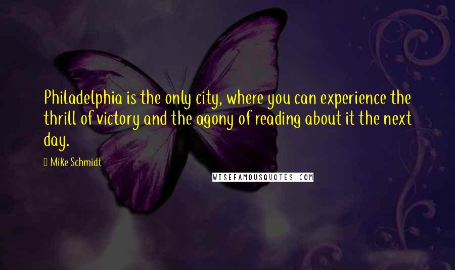 Mike Schmidt Quotes: Philadelphia is the only city, where you can experience the thrill of victory and the agony of reading about it the next day.