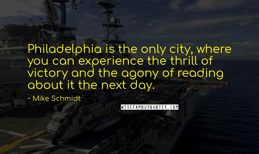 Mike Schmidt Quotes: Philadelphia is the only city, where you can experience the thrill of victory and the agony of reading about it the next day.