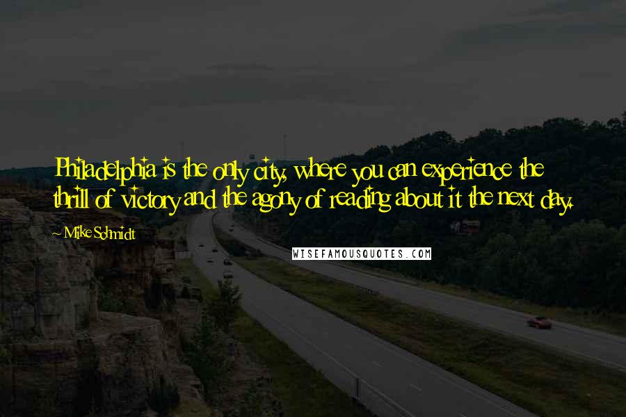Mike Schmidt Quotes: Philadelphia is the only city, where you can experience the thrill of victory and the agony of reading about it the next day.