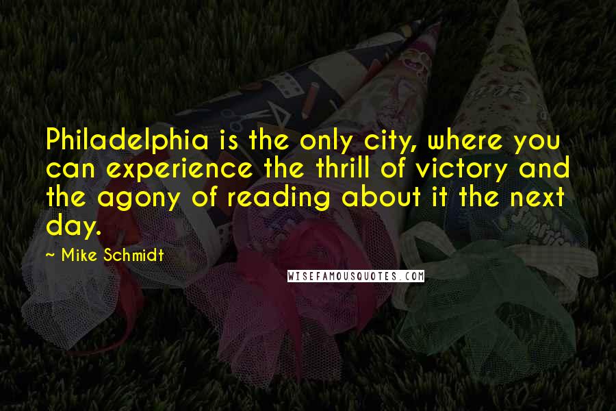 Mike Schmidt Quotes: Philadelphia is the only city, where you can experience the thrill of victory and the agony of reading about it the next day.