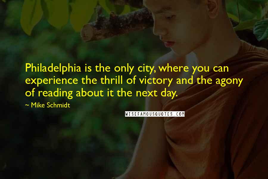 Mike Schmidt Quotes: Philadelphia is the only city, where you can experience the thrill of victory and the agony of reading about it the next day.