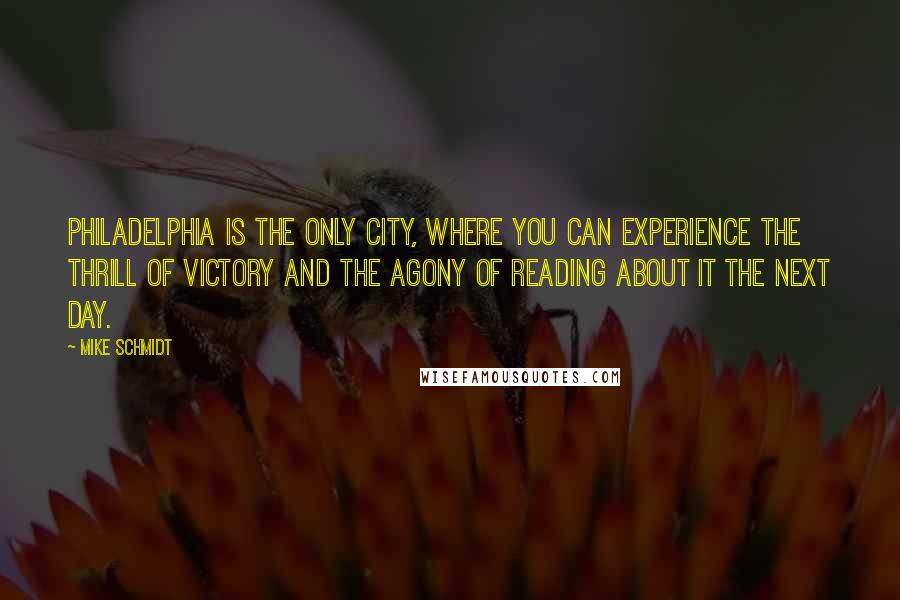 Mike Schmidt Quotes: Philadelphia is the only city, where you can experience the thrill of victory and the agony of reading about it the next day.