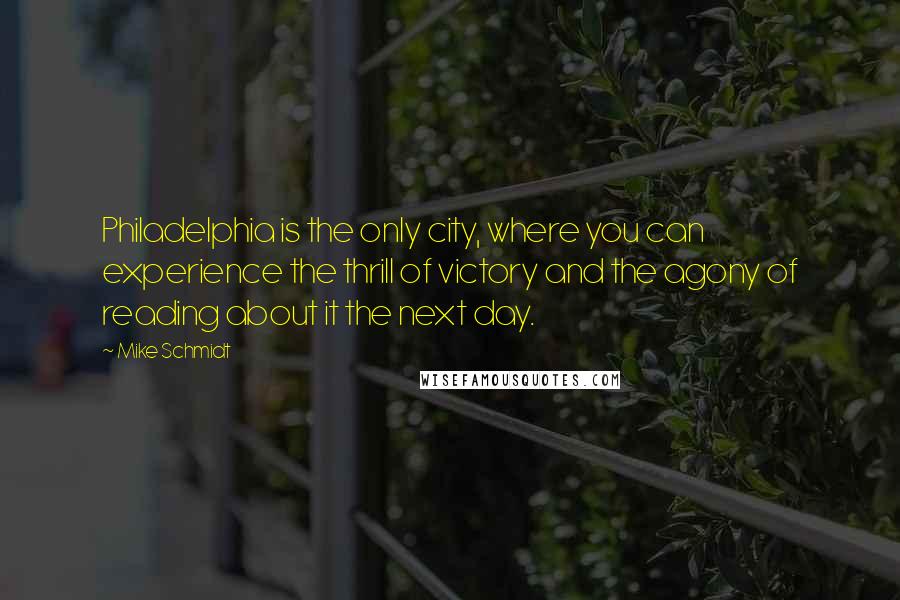 Mike Schmidt Quotes: Philadelphia is the only city, where you can experience the thrill of victory and the agony of reading about it the next day.