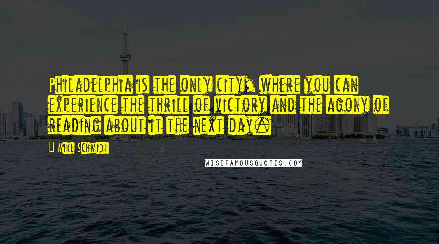 Mike Schmidt Quotes: Philadelphia is the only city, where you can experience the thrill of victory and the agony of reading about it the next day.