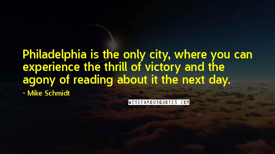 Mike Schmidt Quotes: Philadelphia is the only city, where you can experience the thrill of victory and the agony of reading about it the next day.