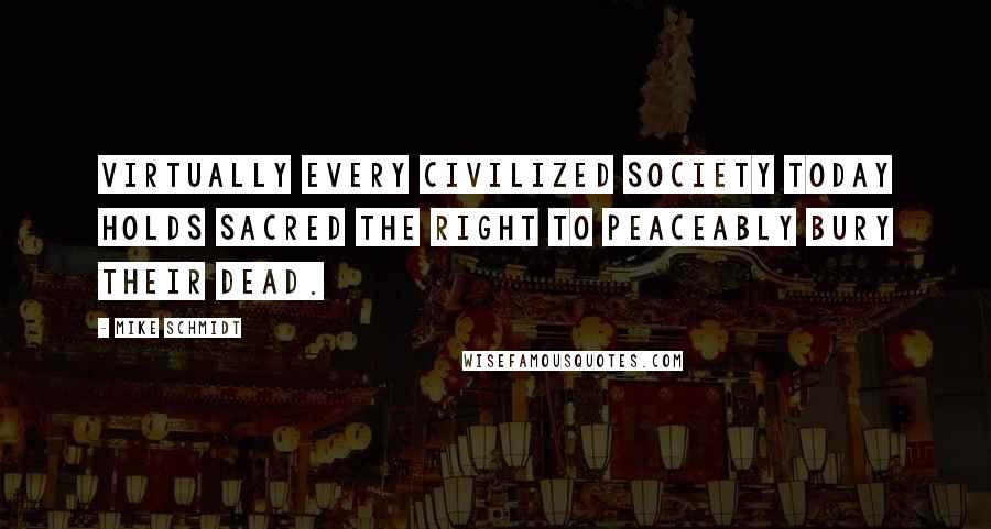 Mike Schmidt Quotes: Virtually every civilized society today holds sacred the right to peaceably bury their dead.