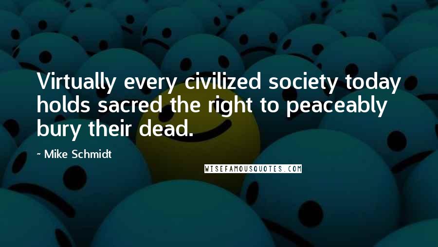 Mike Schmidt Quotes: Virtually every civilized society today holds sacred the right to peaceably bury their dead.