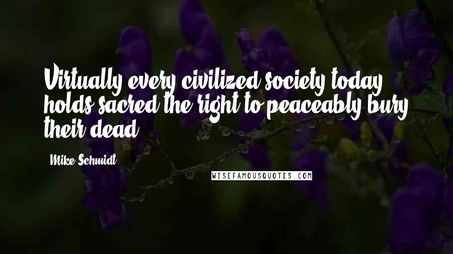 Mike Schmidt Quotes: Virtually every civilized society today holds sacred the right to peaceably bury their dead.
