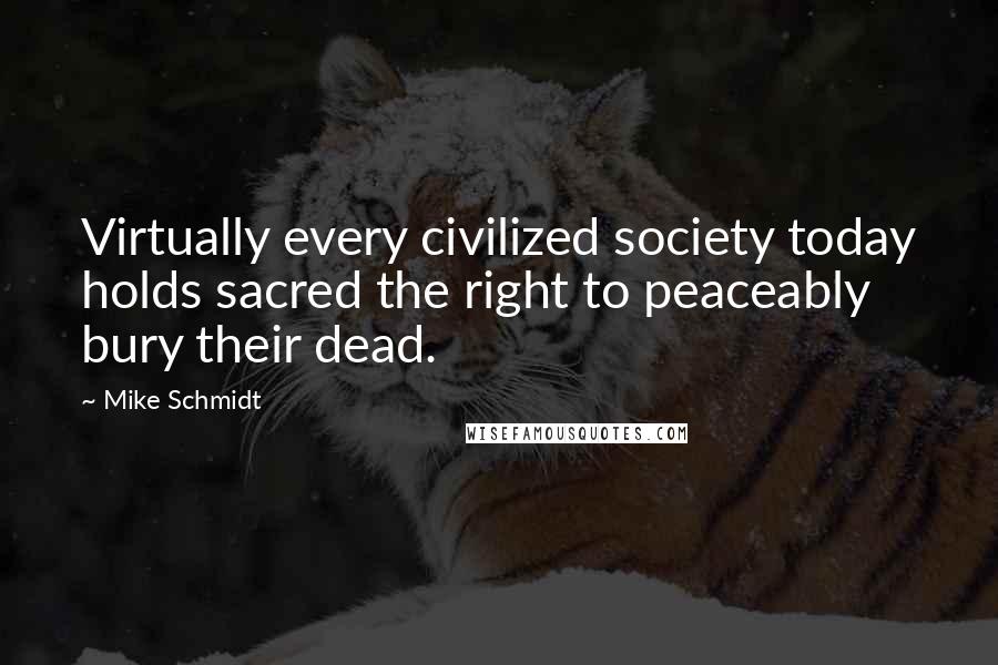 Mike Schmidt Quotes: Virtually every civilized society today holds sacred the right to peaceably bury their dead.