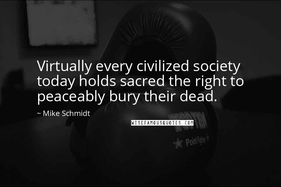 Mike Schmidt Quotes: Virtually every civilized society today holds sacred the right to peaceably bury their dead.