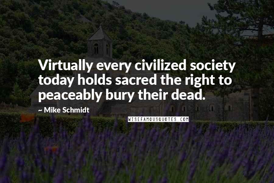 Mike Schmidt Quotes: Virtually every civilized society today holds sacred the right to peaceably bury their dead.