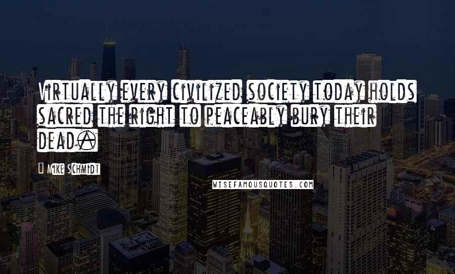 Mike Schmidt Quotes: Virtually every civilized society today holds sacred the right to peaceably bury their dead.