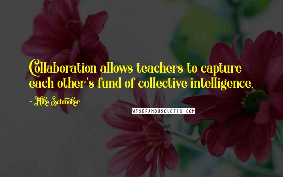 Mike Schmoker Quotes: Collaboration allows teachers to capture each other's fund of collective intelligence.