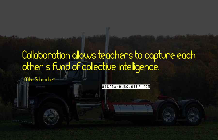 Mike Schmoker Quotes: Collaboration allows teachers to capture each other's fund of collective intelligence.