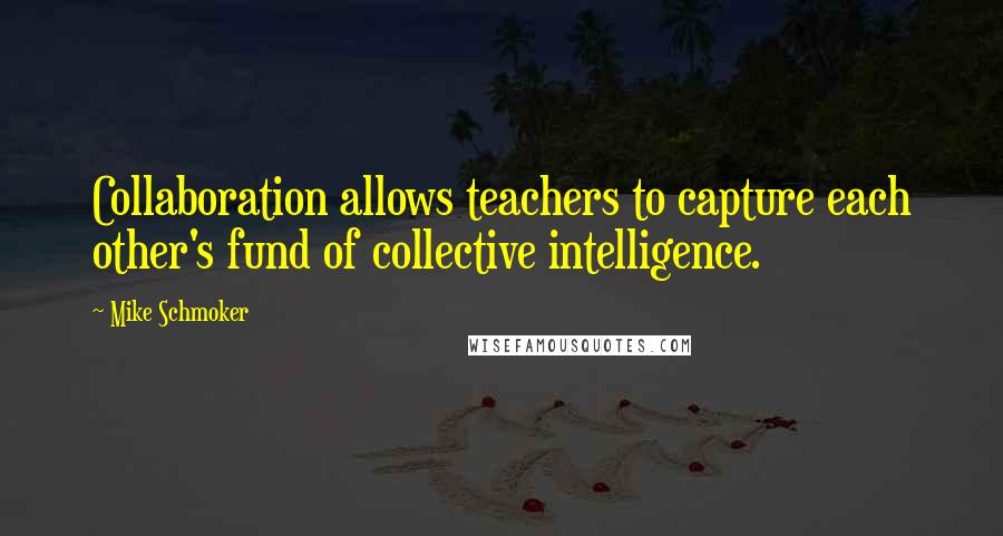 Mike Schmoker Quotes: Collaboration allows teachers to capture each other's fund of collective intelligence.