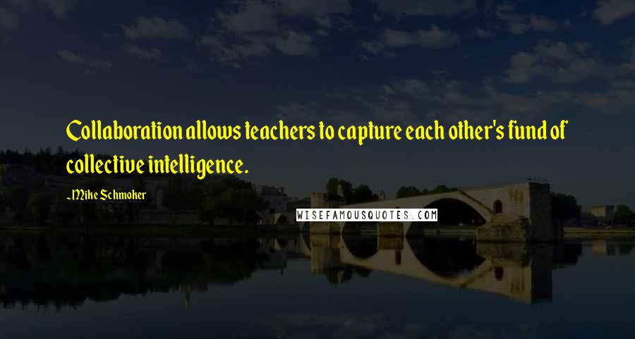 Mike Schmoker Quotes: Collaboration allows teachers to capture each other's fund of collective intelligence.