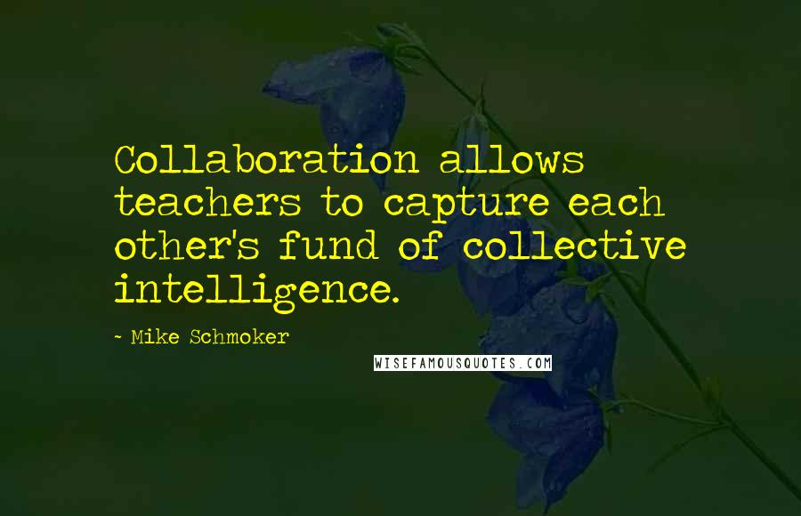 Mike Schmoker Quotes: Collaboration allows teachers to capture each other's fund of collective intelligence.